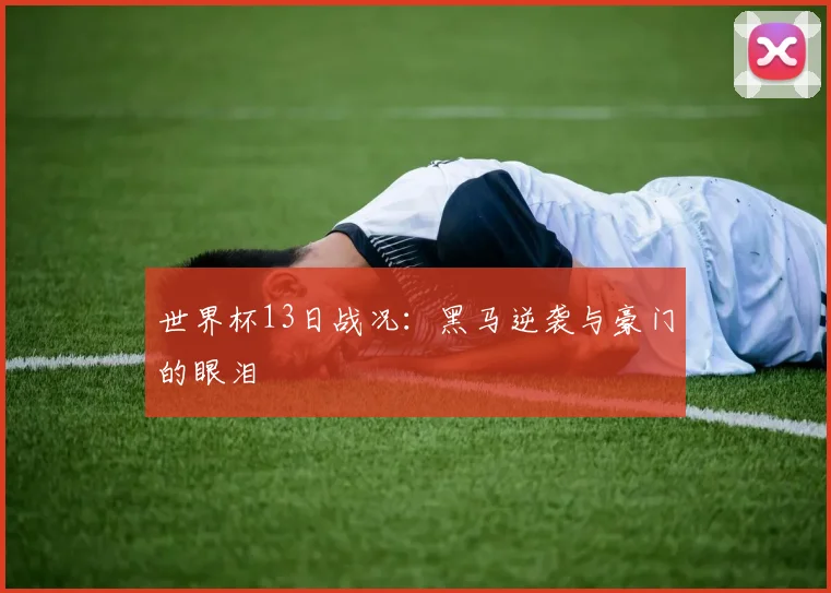 世界杯13日战况：黑马逆袭与豪门的眼泪