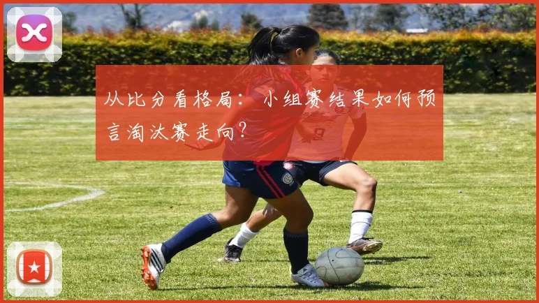 从比分看格局：小组赛结果如何预言淘汰赛走向？